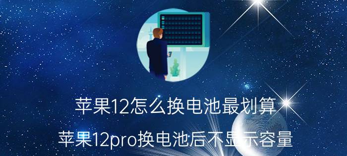 苹果12怎么换电池最划算 苹果12pro换电池后不显示容量？